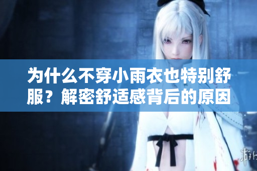 為什么不穿小雨衣也特別舒服？解密舒適感背后的原因