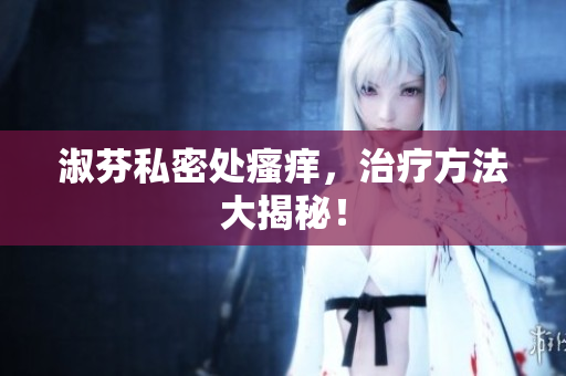 淑芬私密處瘙癢，治療方法大揭秘！