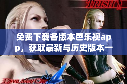 免費(fèi)下載各版本芭樂視app，獲取最新與歷史版本一網(wǎng)打盡