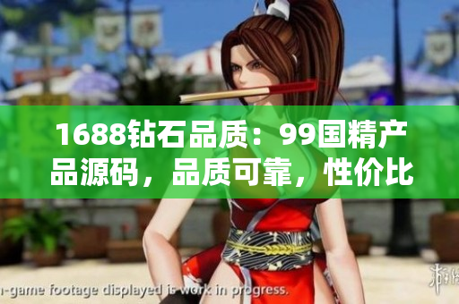 1688鉆石品質(zhì)：99國精產(chǎn)品源碼，品質(zhì)可靠，性價比高