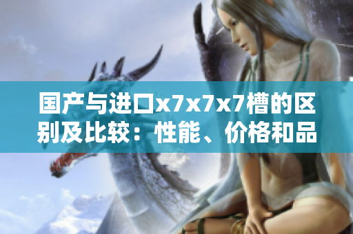 國產(chǎn)與進口x7x7x7槽的區(qū)別及比較：性能、價格和品質(zhì)對比