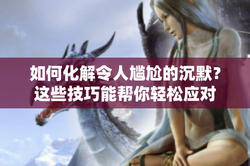 如何化解令人尷尬的沉默？這些技巧能幫你輕松應(yīng)對(duì)