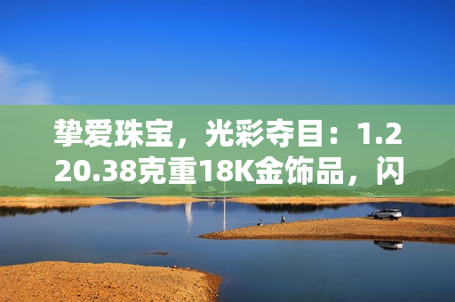摯愛珠寶，光彩奪目：1.220.38克重18K金飾品，閃耀華美