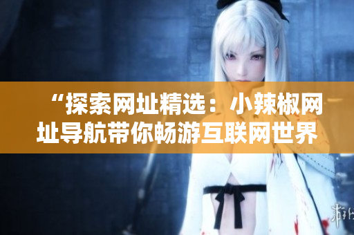 “探索網(wǎng)址精選：小辣椒網(wǎng)址導(dǎo)航帶你暢游互聯(lián)網(wǎng)世界！”