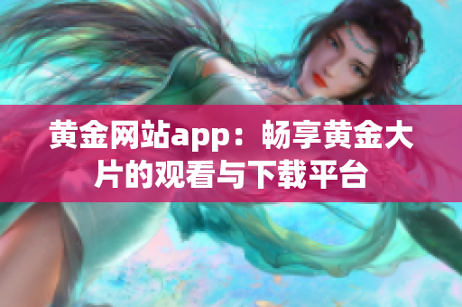 黃金網(wǎng)站app：暢享黃金大片的觀看與下載平臺