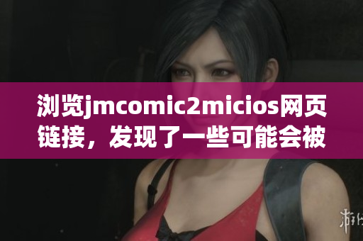 瀏覽jmcomic2micios網(wǎng)頁鏈接，發(fā)現(xiàn)了一些可能會被審查的違規(guī)內(nèi)容
