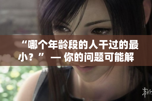 “哪個(gè)年齡段的人干過(guò)的最??？” — 你的問(wèn)題可能解決了
