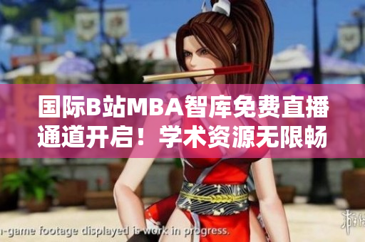 國(guó)際B站MBA智庫(kù)免費(fèi)直播通道開啟！學(xué)術(shù)資源無限暢享
