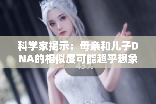 科學(xué)家揭示：母親和兒子DNA的相似度可能超乎想象，蘊(yùn)含遺傳密碼的奧秘  