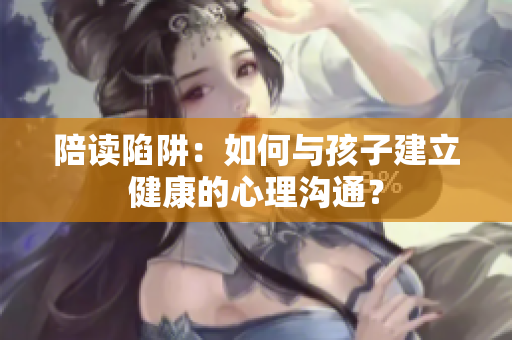 陪讀陷阱：如何與孩子建立健康的心理溝通？
