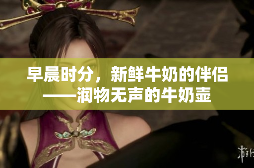 早晨時分，新鮮牛奶的伴侶——潤物無聲的牛奶壺