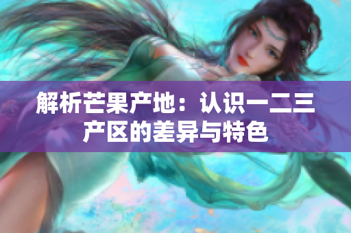 解析芒果產(chǎn)地：認(rèn)識一二三產(chǎn)區(qū)的差異與特色