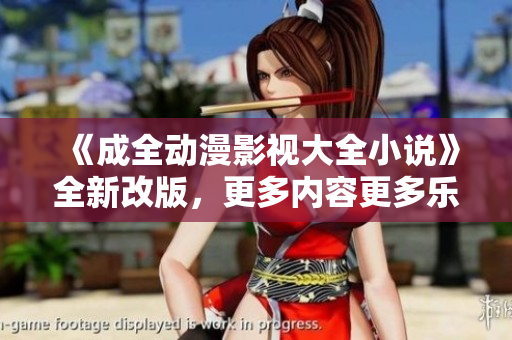 《成全動漫影視大全小說》全新改版，更多內(nèi)容更多樂趣