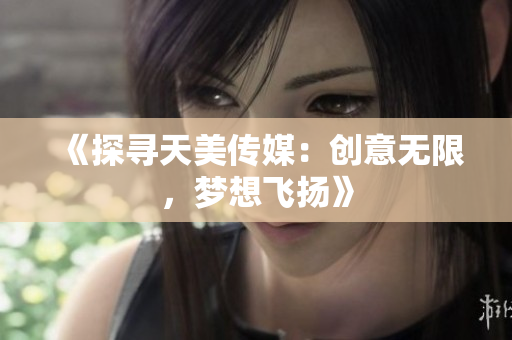 《探尋天美傳媒：創(chuàng)意無限，夢(mèng)想飛揚(yáng)》
