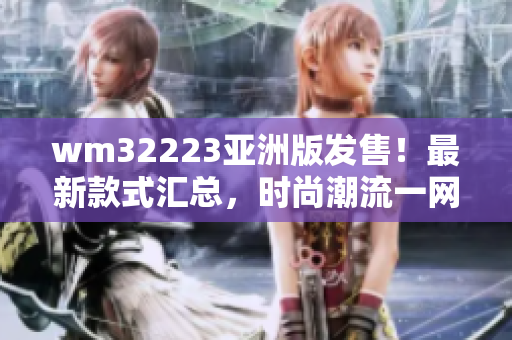 wm32223亞洲版發(fā)售！最新款式匯總，時尚潮流一網(wǎng)打盡，必買清單搶先看！