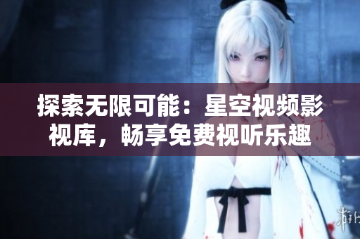 探索無限可能：星空視頻影視庫(kù)，暢享免費(fèi)視聽樂趣