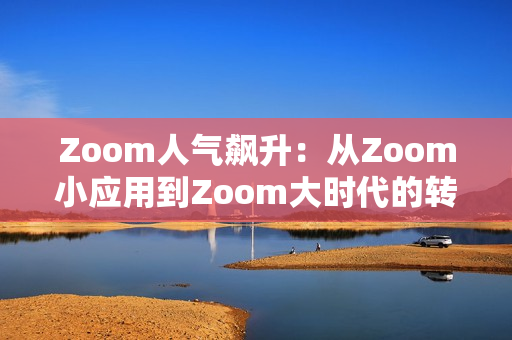 Zoom人氣飆升：從Zoom小應(yīng)用到Zoom大時(shí)代的轉(zhuǎn)型探索