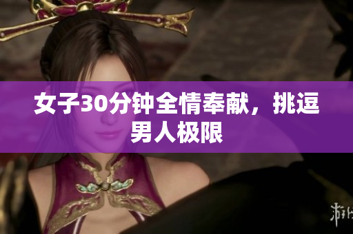 女子30分鐘全情奉獻，挑逗男人極限
