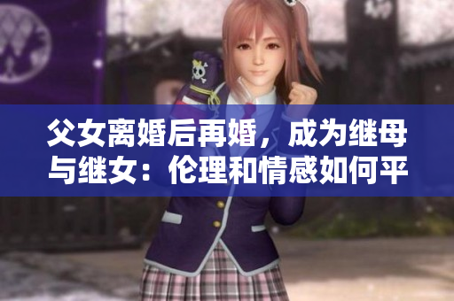 父女離婚后再婚，成為繼母與繼女：倫理和情感如何平衡？