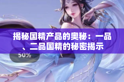 揭秘國精產(chǎn)品的奧秘：一品、二品國精的秘密揭示