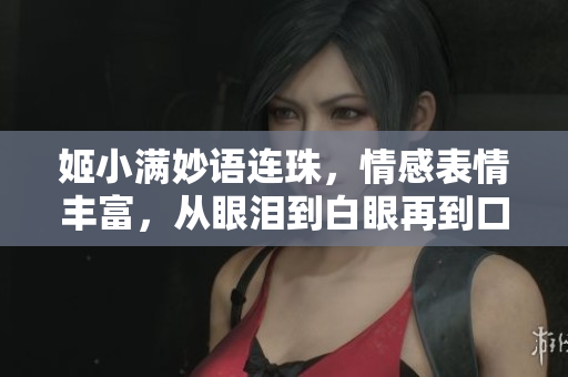 姬小滿妙語連珠，情感表情豐富，從眼淚到白眼再到口水，吸引眼球！