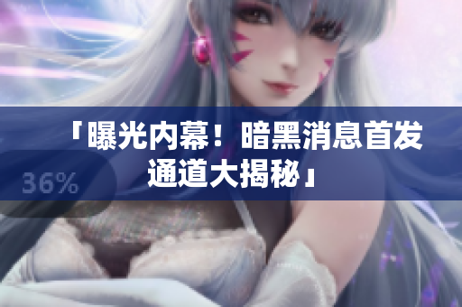 「曝光內(nèi)幕！暗黑消息首發(fā)通道大揭秘」