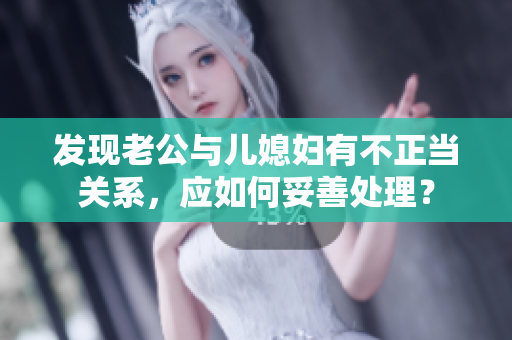 發(fā)現(xiàn)老公與兒媳婦有不正當關系，應如何妥善處理？