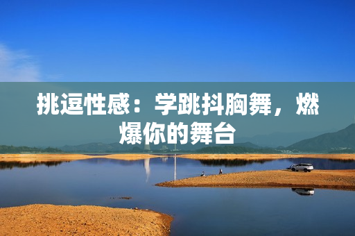 挑逗性感：學跳抖胸舞，燃爆你的舞臺