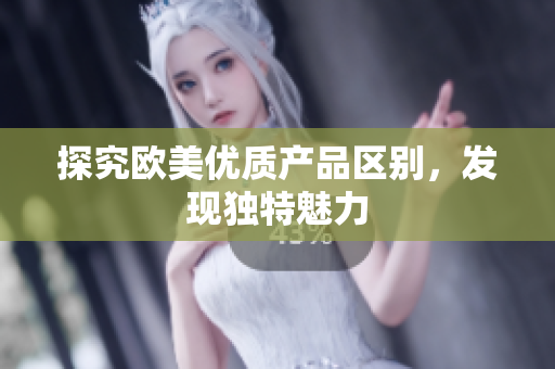 探究歐美優(yōu)質(zhì)產(chǎn)品區(qū)別，發(fā)現(xiàn)獨特魅力