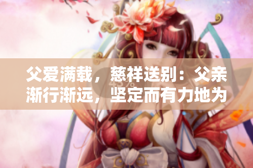 父愛滿載，慈祥送別：父親漸行漸遠(yuǎn)，堅(jiān)定而有力地為女兒送行