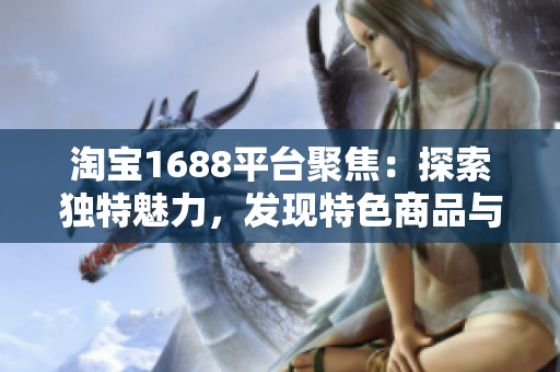 淘寶1688平臺聚焦：探索獨特魅力，發(fā)現(xiàn)特色商品與商機