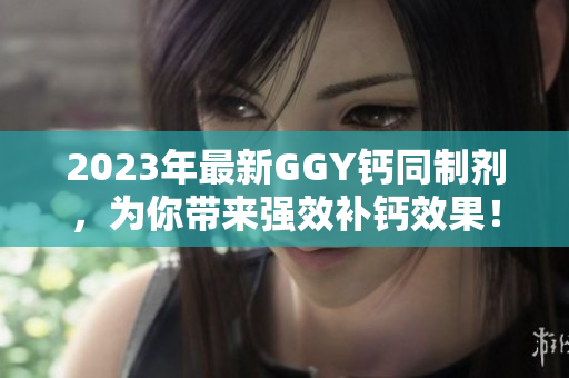 2023年最新GGY鈣同制劑，為你帶來強效補鈣效果！