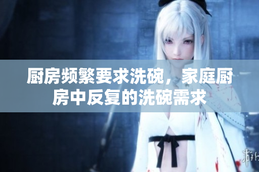 廚房頻繁要求洗碗，家庭廚房中反復(fù)的洗碗需求