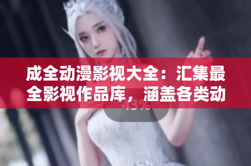 成全動漫影視大全：匯集最全影視作品庫，涵蓋各類動漫劇集和電影資源