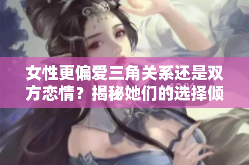 女性更偏愛三角關(guān)系還是雙方戀情？揭秘她們的選擇傾向