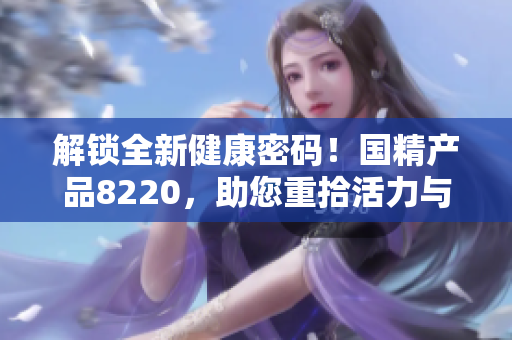 解鎖全新健康密碼！國精產(chǎn)品8220，助您重拾活力與活力
