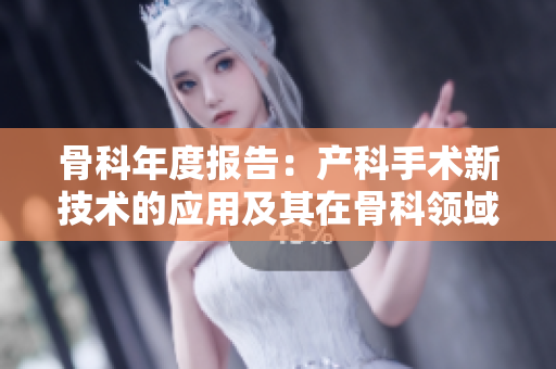 骨科年度報告：產(chǎn)科手術(shù)新技術(shù)的應(yīng)用及其在骨科領(lǐng)域的創(chuàng)新影響