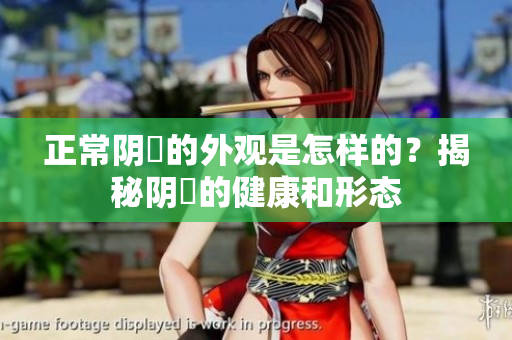 正常陰脣的外觀是怎樣的？揭秘陰脣的健康和形態(tài)