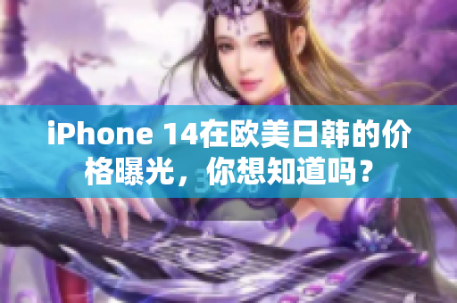 iPhone 14在歐美日韓的價格曝光，你想知道嗎？