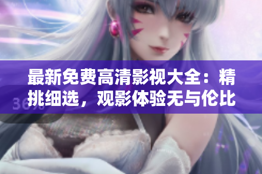 最新免費(fèi)高清影視大全：精挑細(xì)選，觀影體驗(yàn)無與倫比
