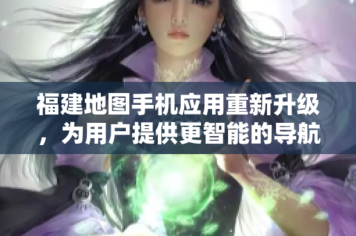 福建地圖手機應用重新升級，為用戶提供更智能的導航功能