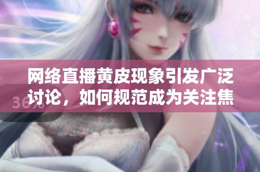 網(wǎng)絡(luò)直播黃皮現(xiàn)象引發(fā)廣泛討論，如何規(guī)范成為關(guān)注焦點(diǎn)