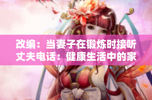 改編：當妻子在鍛煉時接聽丈夫電話：健康生活中的家庭聯(lián)系