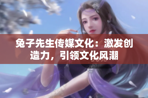 兔子先生傳媒文化：激發(fā)創(chuàng)造力，引領(lǐng)文化風(fēng)潮