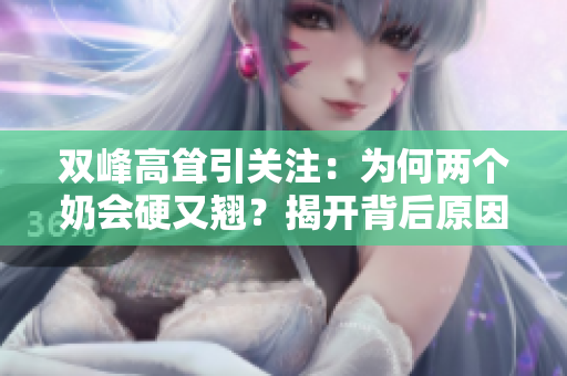 雙峰高聳引關(guān)注：為何兩個奶會硬又翹？揭開背后原因