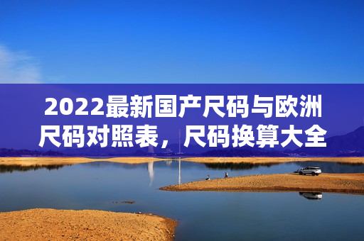 2022最新國(guó)產(chǎn)尺碼與歐洲尺碼對(duì)照表，尺碼換算大全