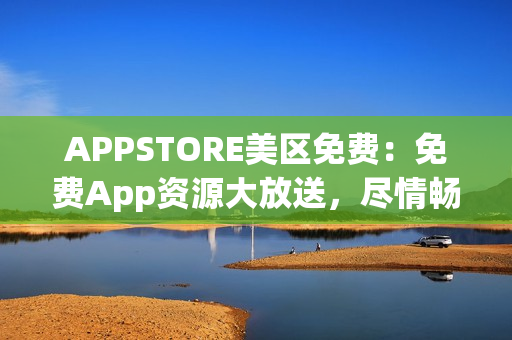 APPSTORE美區(qū)免費(fèi)：免費(fèi)App資源大放送，盡情暢享最新熱門應(yīng)用