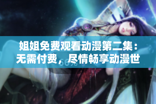 姐姐免費(fèi)觀看動(dòng)漫第二集：無(wú)需付費(fèi)，盡情暢享動(dòng)漫世界