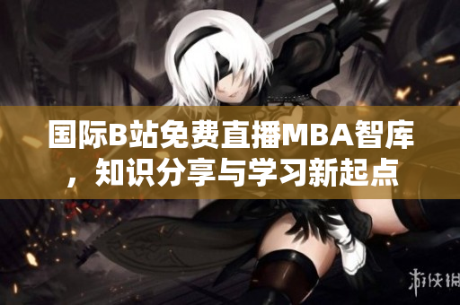 國際B站免費直播MBA智庫，知識分享與學(xué)習(xí)新起點