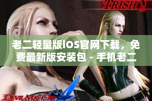 老二輕量版iOS官網(wǎng)下載，免費(fèi)最新版安裝包 - 手機(jī)老二官方網(wǎng)站安全下載
